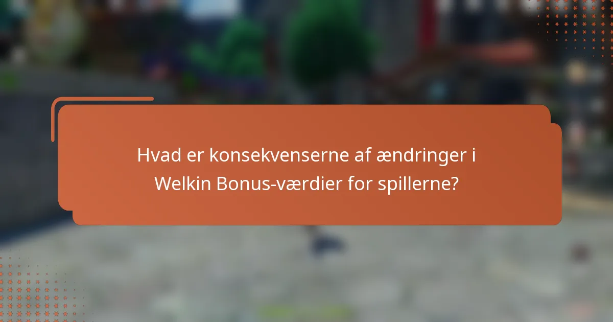 Hvad er konsekvenserne af ændringer i Welkin Bonus-værdier for spillerne?