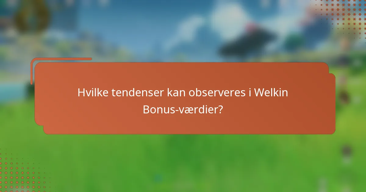 Hvilke tendenser kan observeres i Welkin Bonus-værdier?