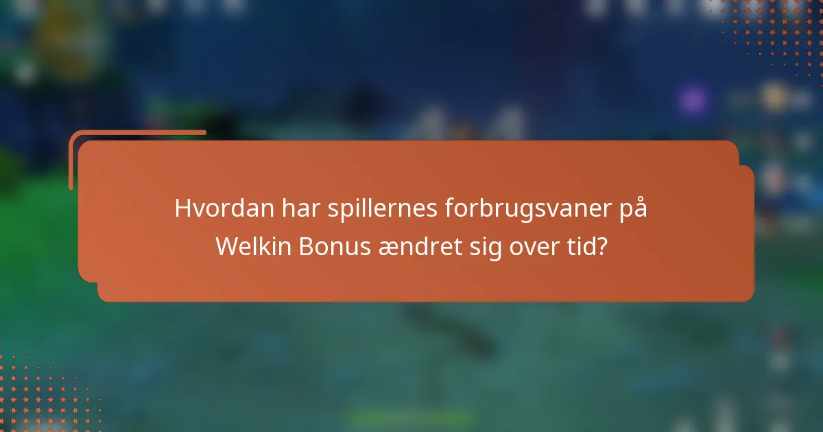 Hvordan har spillernes forbrugsvaner på Welkin Bonus ændret sig over tid?