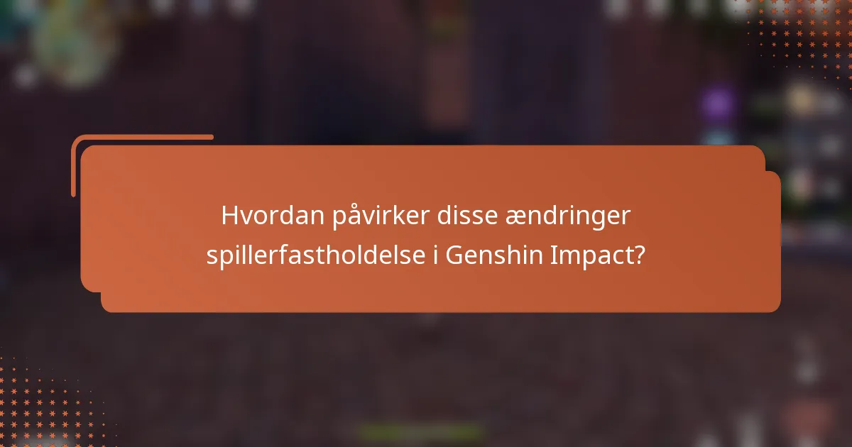 Hvordan påvirker disse ændringer spillerfastholdelse i Genshin Impact?