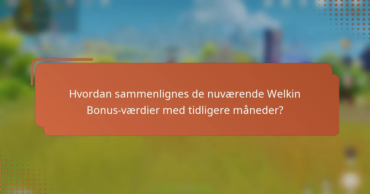 Hvordan sammenlignes de nuværende Welkin Bonus-værdier med tidligere måneder?